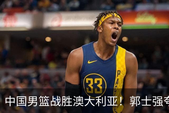 中国男篮战胜澳大利亚！郭士强夸赞一人，不是胡金秋也不是廖三宁