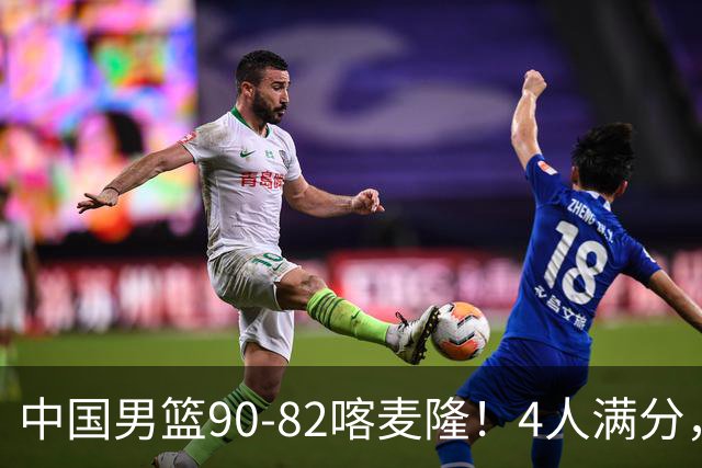 中国男篮90-82喀麦隆！4人满分，2人良好，2人不合格