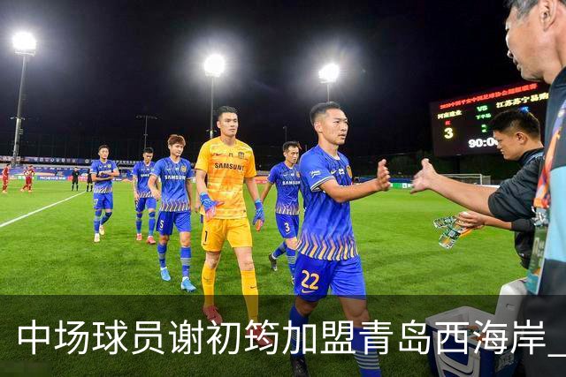 中场球员谢初筠加盟青岛西海岸 中国男足年轻一代很有希望