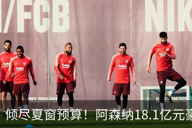 倾尽夏窗预算！阿森纳18.1亿元豪赌补强，全力追逐维拉两大国脚