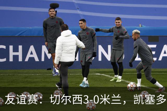 友谊赛：切尔西3-0米兰，凯塞多传射，佩德罗梅开二度