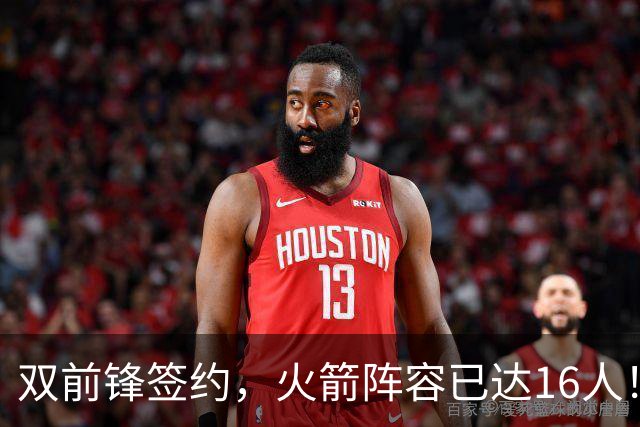 双前锋签约，火箭阵容已达16人！正式合同位置满员，仍有引援空间