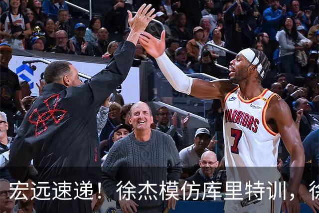 宏远速递！徐杰模仿库里特训，徐昕确定美方经纪，张文逸降薪留队