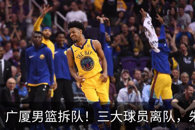 广厦男篮拆队！三大球员离队，朱俊龙确定留队，胡金秋是否离队待定，孙铭徽无队报价