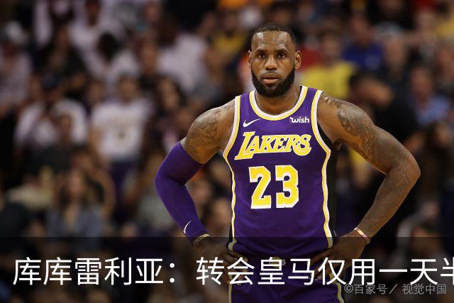 库库雷利亚：转会皇马仅用一天半 让我能够专注于世界杯
