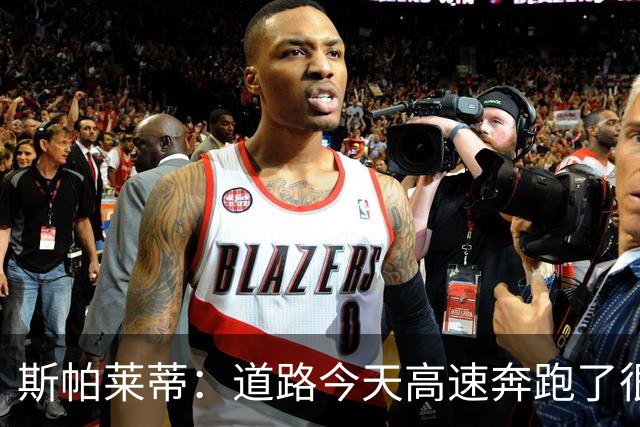 斯帕莱蒂：道路今天高速奔跑了很多，原本可以让他多踢一会儿