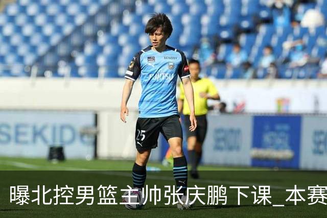 曝北控男篮主帅张庆鹏下课 本赛季未能打进季后赛
