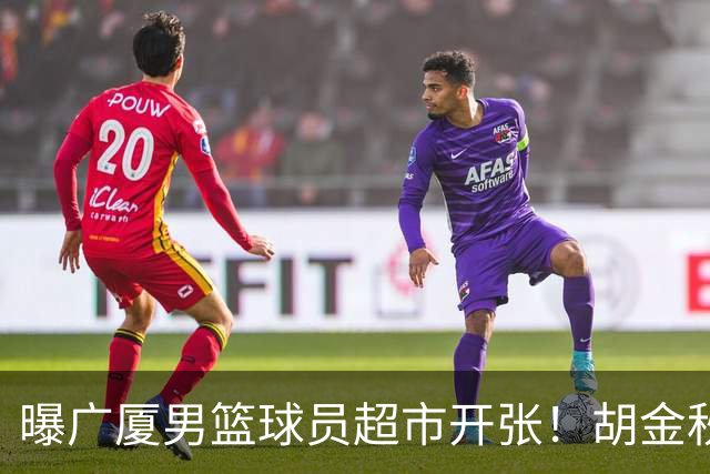 曝广厦男篮球员超市开张！胡金秋引发多队争抢，北京接近签下布朗，孙铭徽无人问津！