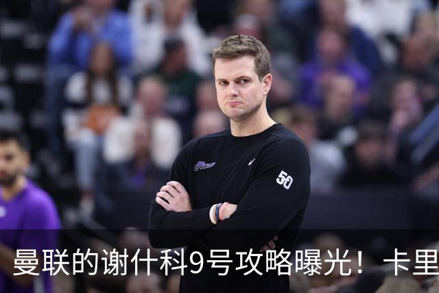 曼联的谢什科9号攻略曝光！卡里克确认其为非卖品，拒绝巴萨马竞接洽