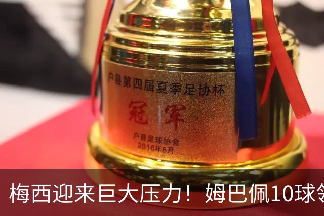 梅西迎来巨大压力！姆巴佩10球领跑，决赛成梅西唯一翻盘机会