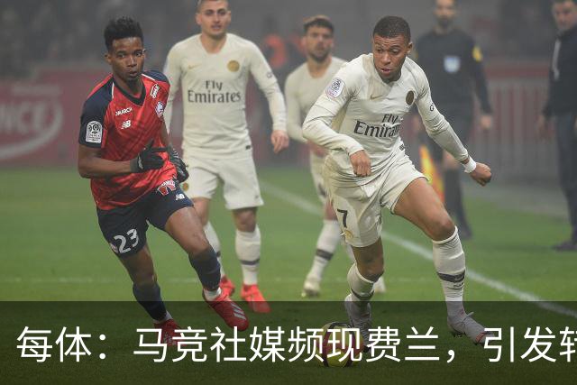 每体：马竞社媒频现费兰，引发转会猜测