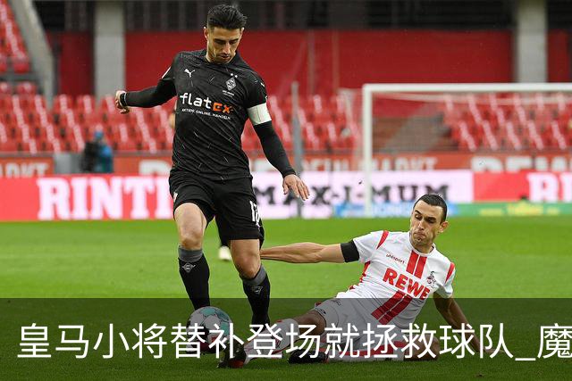 皇马小将替补登场就拯救球队 魔笛亲切地叫他儿子