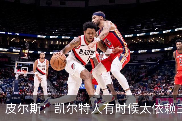 皮尔斯：凯尔特人有时候太依赖三分 字母哥能带来内线杀伤