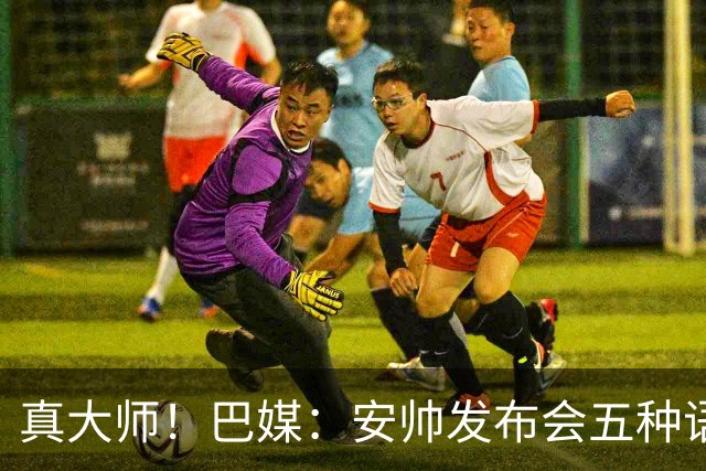 真大师！巴媒：安帅发布会五种语言灵活转换，英西意法葡游刃有余