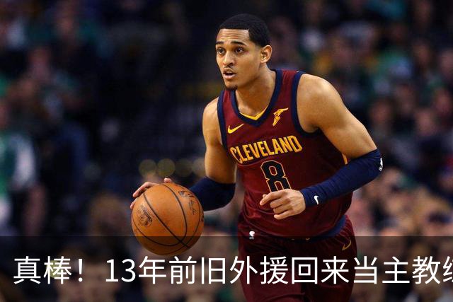 真棒！13年前旧外援回来当主教练，带过杜兰特欧文，郭艾伦可惜了