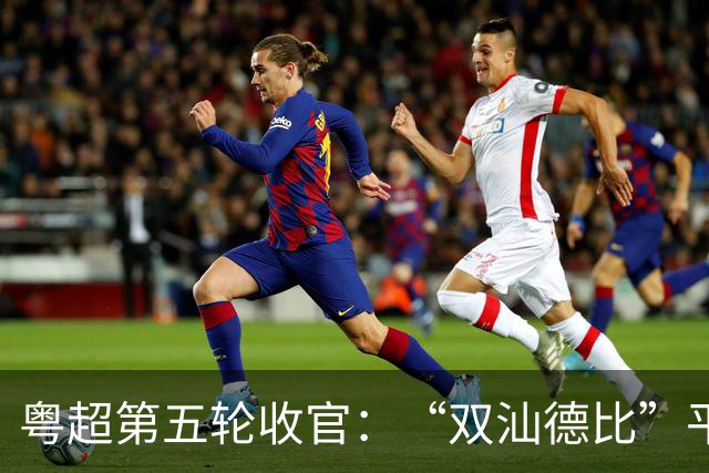 粤超第五轮收官：“双汕德比”平分秋色，广州梅州均获大胜