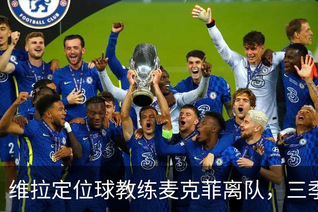 维拉定位球教练麦克菲离队，三季74球功勋，若留英超下一站切尔西