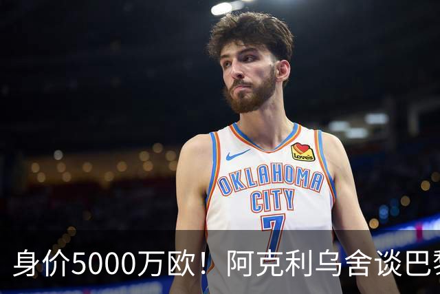 身价5000万欧！阿克利乌舍谈巴黎兴趣：我目前只专注于世界杯