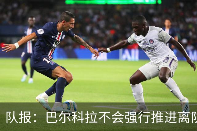 队报：巴尔科拉不会强行推进离队，他想去一个更信任他的地方