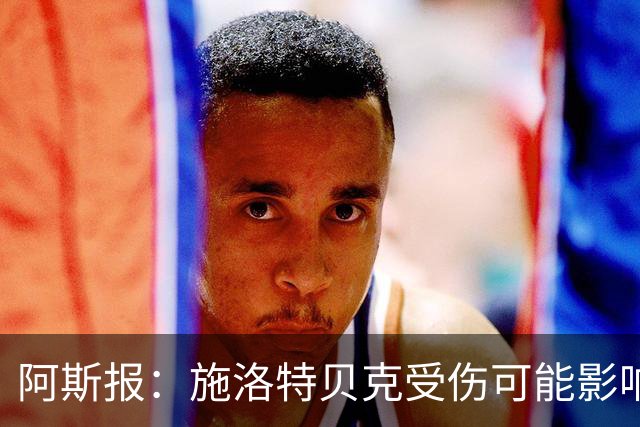 阿斯报：施洛特贝克受伤可能影响皇马签下他，解约条款7月底到期