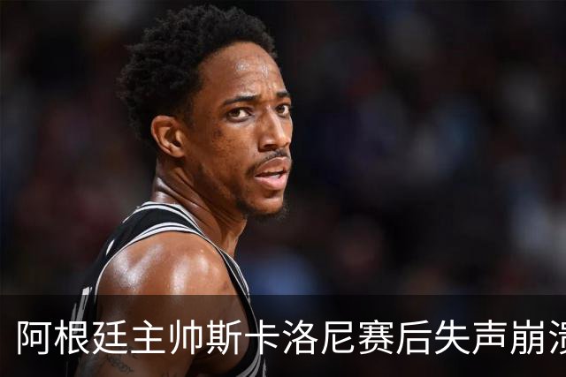 阿根廷主帅斯卡洛尼赛后失声崩溃，发布会几乎说不出话