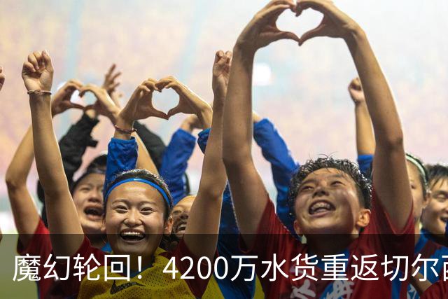 魔幻轮回！4200万水货重返切尔西，绕一圈亏千万，疯狂操作引热议