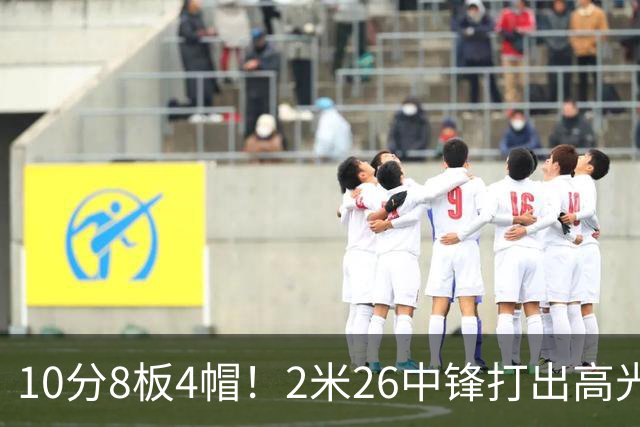 10分8板4帽！2米26中锋打出高光表现，球迷：杜锋耽误了他