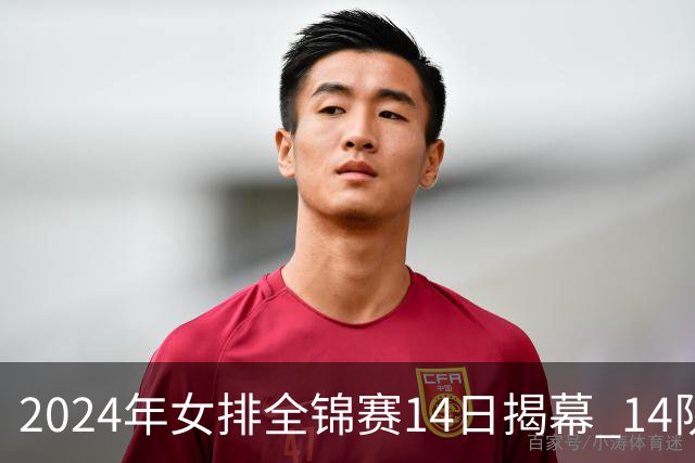 2024年女排全锦赛14日揭幕 14队参赛赛制赛程确定