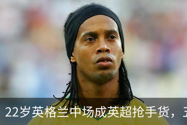 22岁英格兰中场成英超抢手货，五大豪门今夏混战谁能得手？