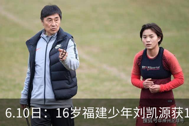 6.10日：16岁福建少年刘凯源获160万欧元违约金保障，西甲俱乐部长约锁定未来潜力