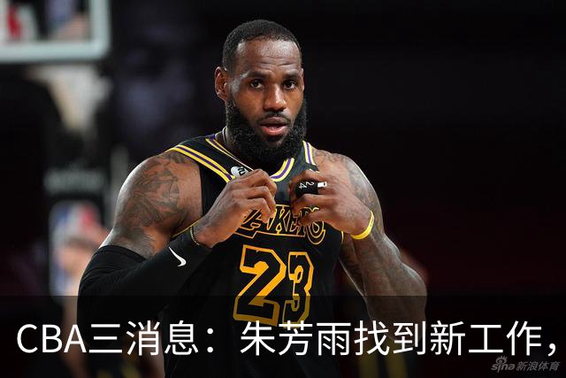 CBA三消息：朱芳雨找到新工作，杜锋儿子试训辽宁，广东签3名教练