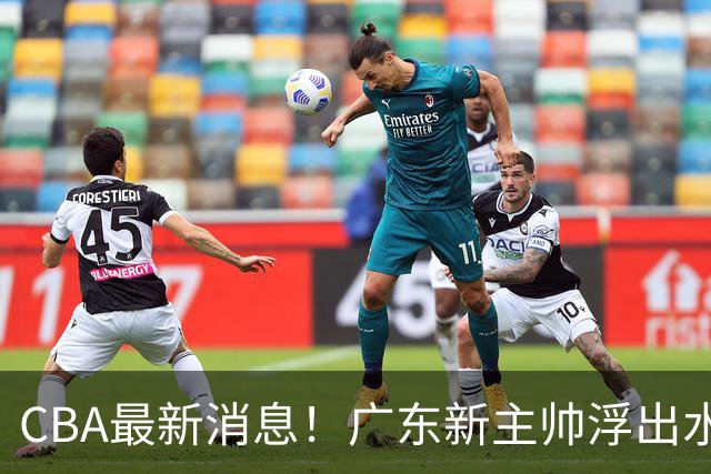 CBA最新消息！广东新主帅浮出水面，山西续约迪亚洛，广厦保留布朗续约权